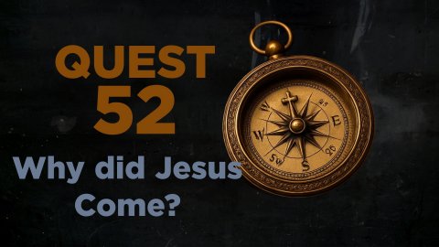 QUEST 52 - WHY DID JESUS COME? - WEEK 7