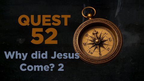 QUEST 52 - WHY DID JESUS COME? PART 2 - WEEK 8